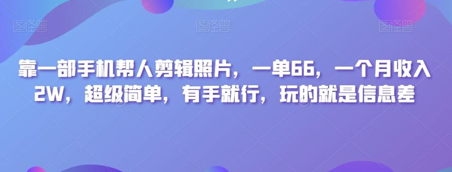 靠一部手机帮人剪辑照片，一单66，一个月收入2W，超级简单，有手就行，玩的就是信息差-源码天堂