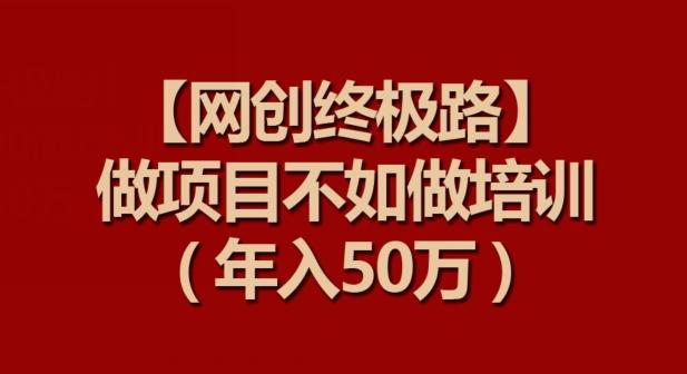 【网创终极路】做项目不如做项目培训，年入50万【揭秘】-源码天堂