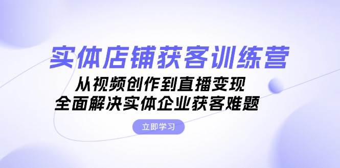 实体店铺获客特训营：从视频创作到直播变现，全面解决实体企业获客难题-源码天堂