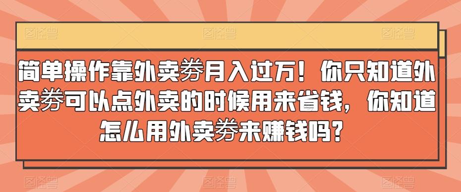 简单操作靠外卖劵月入过万！你只知道外卖劵可以点外卖的时候用来省钱，你知道怎么用外卖劵来赚钱吗？-源码天堂