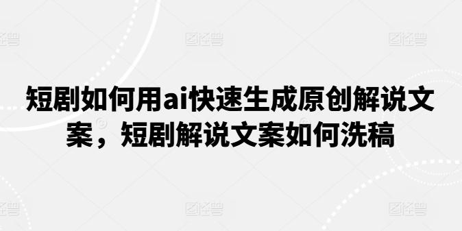 短剧如何用ai快速生成原创解说文案，短剧解说文案如何洗稿-源码天堂