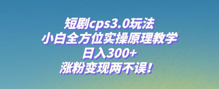 短剧cps3.0玩法，小白全方位实操原理教学，日入300+，涨粉变现两不误！-源码天堂
