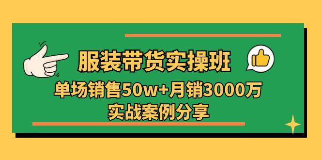 服装带货实操培训班：单场销售50w+月销3000万实战案例分享(27节-源码天堂