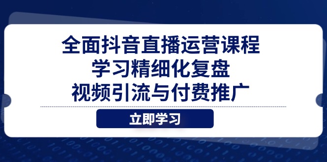 全面抖音直播运营课程，学习精细化复盘、视频引流与付费推广-源码天堂