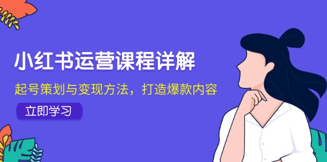 小红书运营课程详解：起号策划与变现方法，打造爆款内容-源码天堂