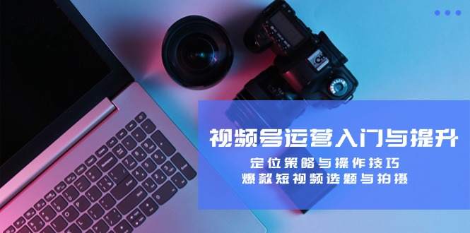 视频号运营入门与提升：定位策略与操作技巧，爆款短视频选题与拍摄-源码天堂
