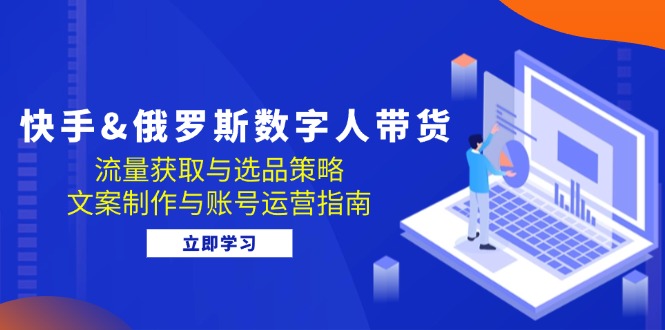 快手&俄罗斯 数字人带货：流量获取与选品策略 文案制作与账号运营指南-源码天堂
