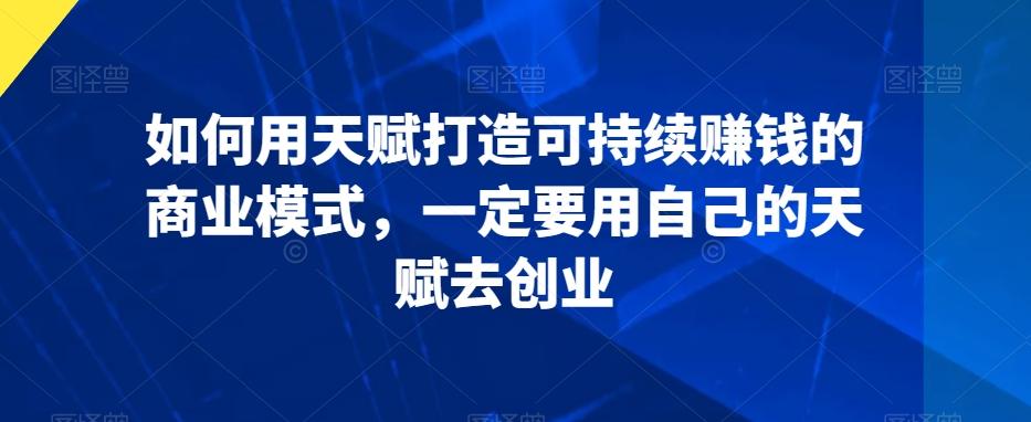 如何用天赋打造可持续赚钱的商业模式，一定要用自己的天赋去创业-源码天堂