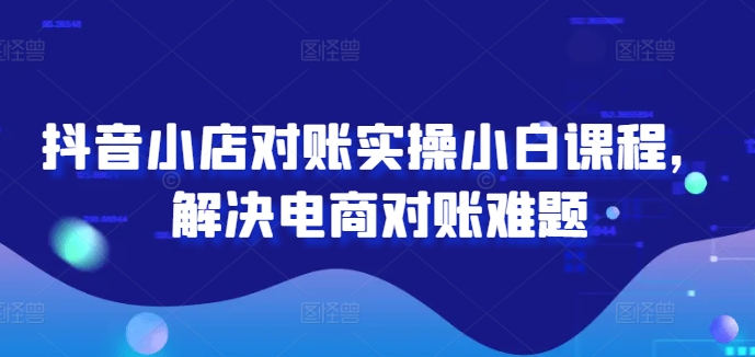 抖音小店对账实操小白课程，解决电商对账难题-源码天堂