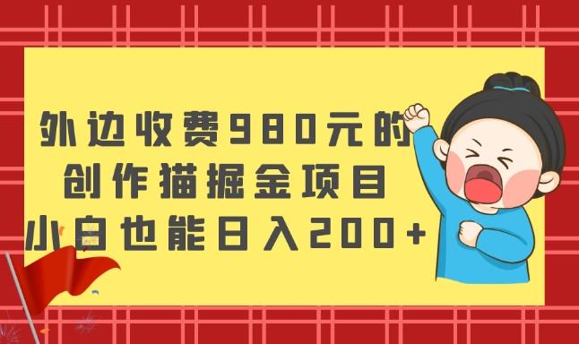 外边收费980元的，创作猫掘金项目，小白也能日入200+-源码天堂