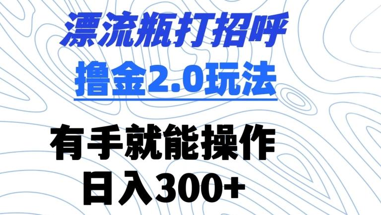 漂流瓶打招呼撸金2.0玩法，有手就能做，日入300+【揭秘】-源码天堂