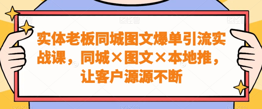 实体老板同城图文爆单引流实战课，同城×图文×本地推，让客户源源不断-源码天堂