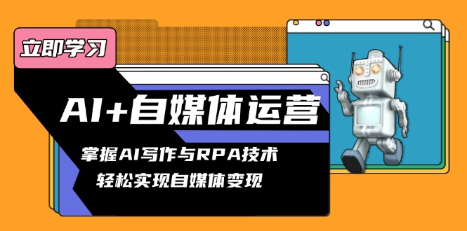 AI+自媒体运营变现课，掌握AI写作与RPA技术，轻松实现自媒体变现-源码天堂