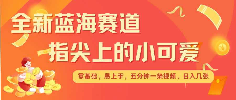 最新蓝海赛道，指尖上的小可爱，几分钟一条治愈系视频，日入几张，矩阵操作收益翻倍-源码天堂
