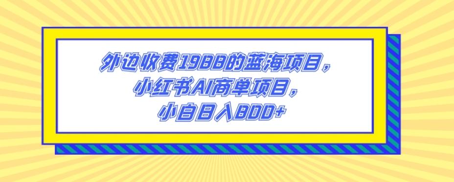 外边收费1988的蓝海项目，小红书AI商单项目，小白日入800+-源码天堂