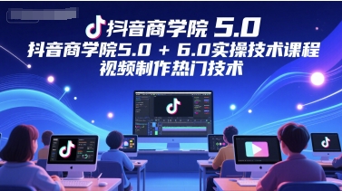 抖音商学院5.0+6.0实操技术课程，视频制作热门技术-源码天堂