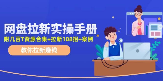 网盘拉新实操手册：教你拉新赚钱(附几百T资源合集+拉新108招+案例-源码天堂