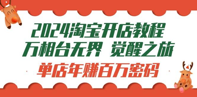 (9799期)2024淘宝开店教程-万相台无界 觉醒-之旅：单店年赚百万密码(99节视频课)-源码天堂