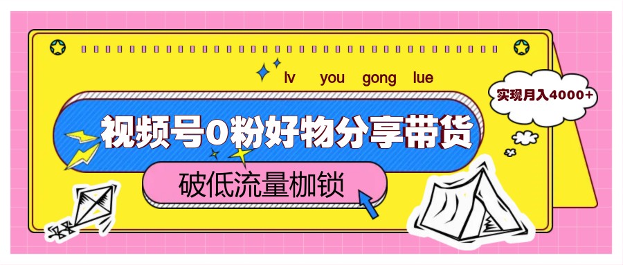 视频号0粉好物分享带货，突破低流量枷锁，实现月入4000+-源码天堂