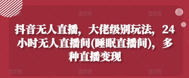 抖音无人直播，大佬级别玩法，24小时无人直播间(睡眠直播间)，多种直播变现【揭秘】-源码天堂