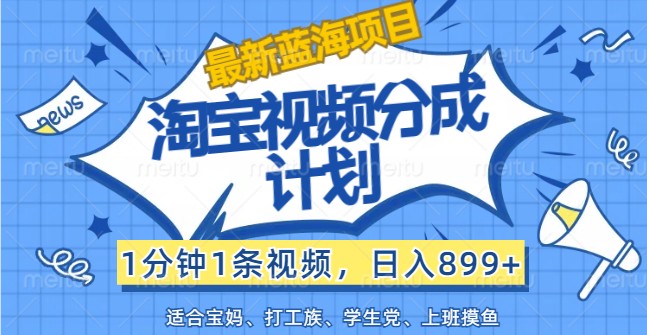 最新蓝海项目淘宝视频分成计划，1分钟1条视频，日入899+，有手就行-源码天堂