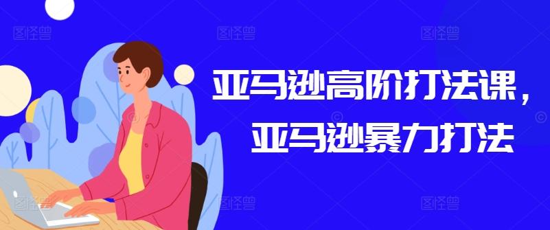 亚马逊高阶打法课，亚马逊暴力打法-源码天堂