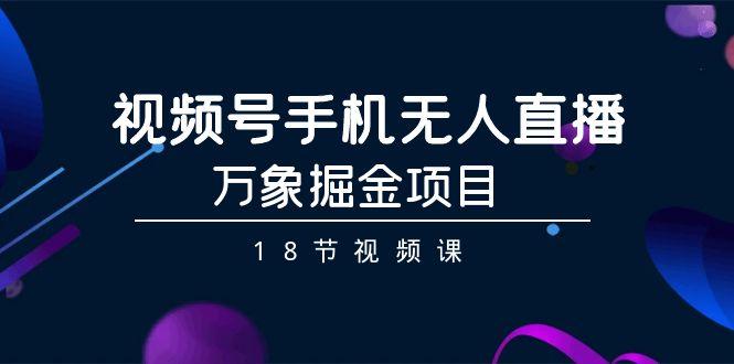 视频号手机无人直播-万象掘金项目(18节视频课)-源码天堂