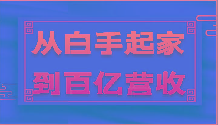 从白手起家到百亿营收，企业35年危机管理法则和幕后细节(17节)-源码天堂