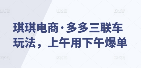 琪琪电商·多多三联车玩法，上午用下午爆单-源码天堂