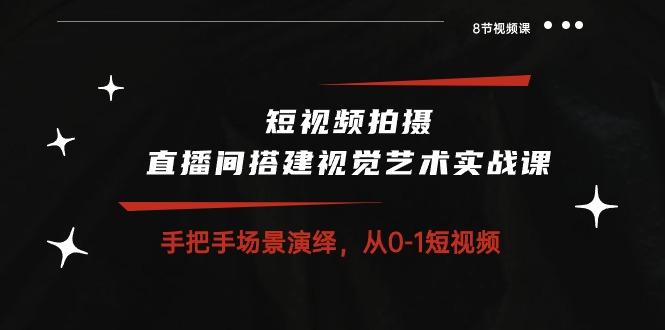短视频拍摄+直播间搭建视觉艺术实战课：手把手场景演绎 从0-1短视频-8节课-源码天堂