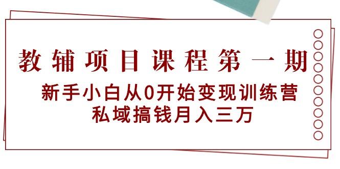 教辅项目课程第一期：新手小白从0开始变现训练营  私域搞钱月入三万-源码天堂