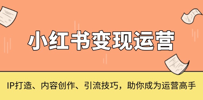 小红书变现运营，IP打造、内容创作、引流技巧，助你成为运营高手-源码天堂