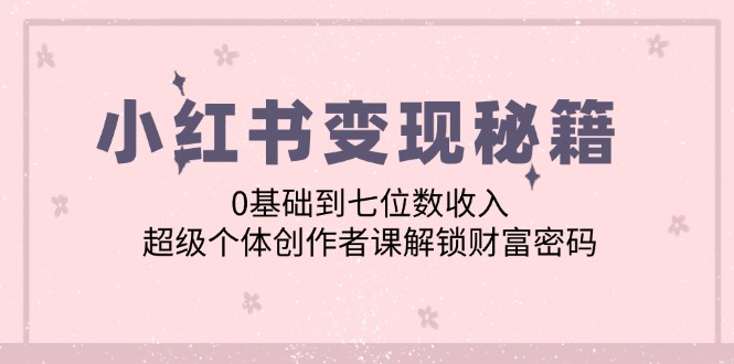 小红书变现秘籍：0基础到七位数收入，超级个体创作者课解锁财富密码-源码天堂