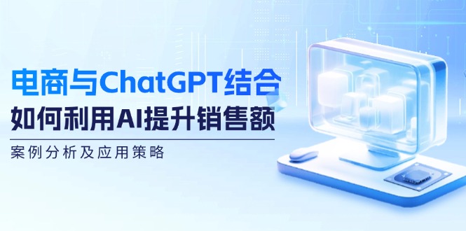电商与ChatGPT结合：如何利用AI提升销售额，案例分析及应用策略-源码天堂