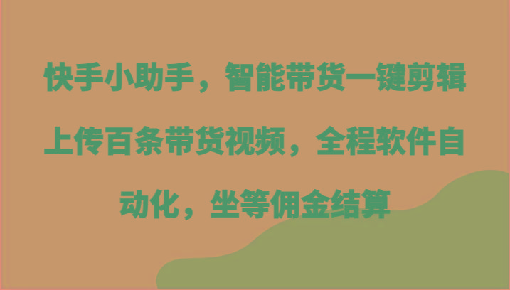 快手小助手，智能带货一键剪辑上传百条带货视频，全程软件自动化，坐等佣金结算-源码天堂