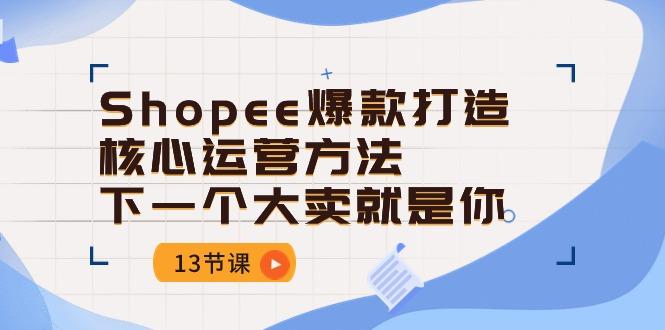 Shopee-爆款打造核心运营方法，下一个大卖就是你(13节课-源码天堂