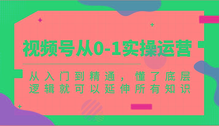 视频号从0-1实操运营，从入门到精通，懂了底层逻辑就可以延伸所有知识(更新2024.7)-源码天堂
