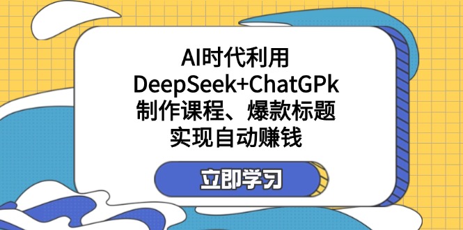 （14149期）某付费文：AI时代利用DeepSeek+ChatGPk制作课程、爆款标题，实现自动赚钱-源码天堂