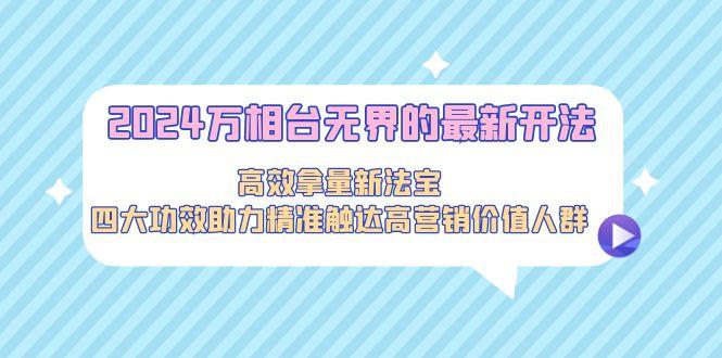 2024万相台无界的最新开法，高效拿量新法宝，四大功效助力精准触达高营…-源码天堂