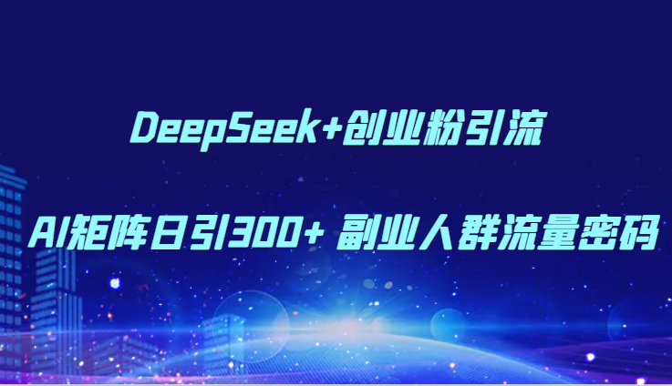 DeepSeek+创业粉引流 AI矩阵日引300+ 副业人群流量密码-源码天堂