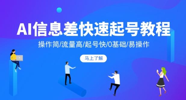 AI信息差快速起号教程，操作简/流量高/起号快/0基础/易操作-源码天堂