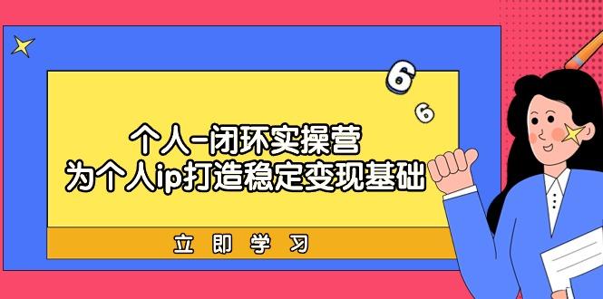 (9331期)个人-闭环实操营：为个人ip打造稳定变现基础，从价值定位/爆款打造/产品…-源码天堂