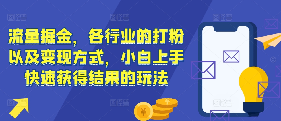 流量掘金，各行业的打粉以及变现方式，小白上手快速获得结果的玩法-源码天堂