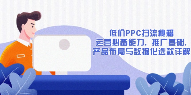 低价PPC扫流秘籍：运营必备能力, 推广基础, 产品布局与数据化选款详解-源码天堂