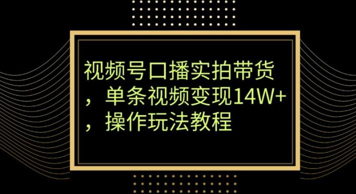 视频号口播实拍带货，单条视频变现14W+，操作玩法教程-源码天堂