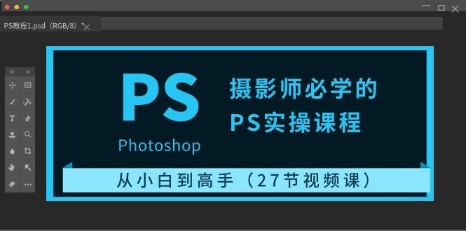 摄影师必学的PS实操课程：从小白到高手(27节视频课)-源码天堂