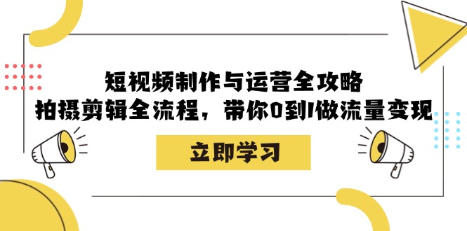 短视频制作与运营全攻略：拍摄剪辑全流程，带你0到1做流量变现-源码天堂
