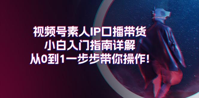 视频号素人IP口播带货小白入门指南详解，从0到1一步步带你操作!-源码天堂