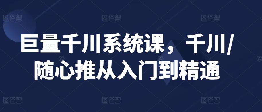 巨量千川系统课，千川/随心推从入门到精通-源码天堂