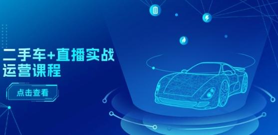 二手车+直播实战运营课程：直播推荐/短视频推荐/千川投放/直播全流程-源码天堂